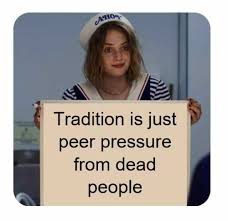 "Tradition is just peer pressure from dead people"