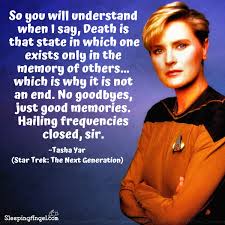 so you will understand when I say, death is that state in which one exists only in the memory of others... which is why it is not an end. no goodbyes, just good memories. hailing frequencies closed, sir.