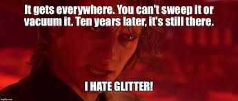 Anakin in Ep III saying "It gets everywhere. You can't seep it or vacuum it. ten years later, it's still here. I hate glitter!"