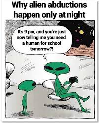 "why alien abductions happen only at night" Parent alien says to child alien "it's 9 pm and you're just now telling me you need a human for school tomorrow?!"
