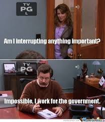 from parks and rec: "am i interrupting anything important?" ROn says "Impossible. I work for the government".