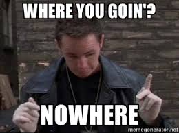 From THE BOONDOCK SAINTS "Where you goin? Nowhere".