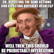 "so... repeating the same actions and expecting different results? well then, this should be predictably interesting" Willy Wonka meme