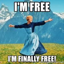 I'm Free. I'm finally free. From "sound of music".