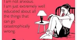 Some eCard: "I'm not anxious. I am extremely well educated about all the things that can go catastrophically wrong."