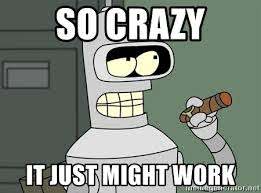 Bender from FUTURERAMA "so crazy, it just might work"