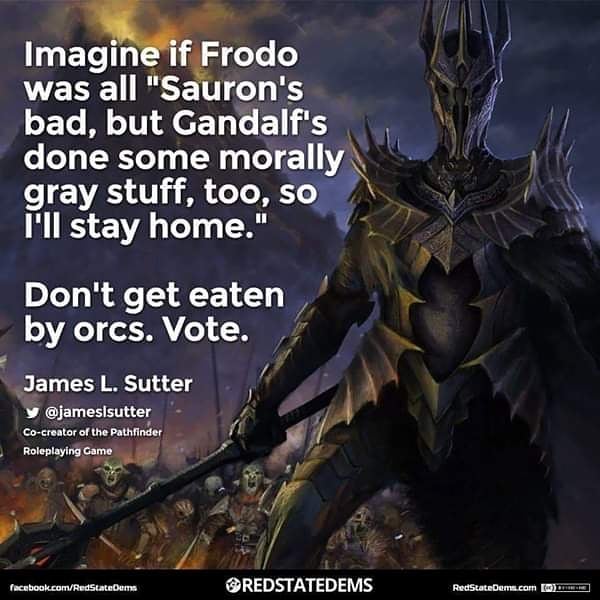 Imagine if Frodo was all "Sauron's bad, but Gandalf's done some morally gray stuff too, so I'll stay home." Don't get eaten by orcs. Vote.