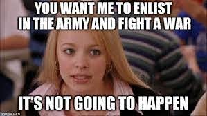 mean girls: "you want me to enlist in the army and fight a war? it's not going to happen"