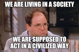 Jason Alexander as George Costanza "we are living in a society, we are supposed to act in a civilized way"
