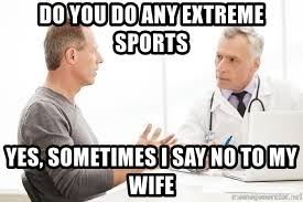 do you do any extreme sports? yes, sometimes I say no to my wife.