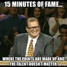 Drew Carey "15 min of fame, where the points are made up and the talent doesn't matter"