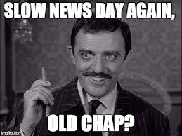 slow news day again, old chap? gomez addams